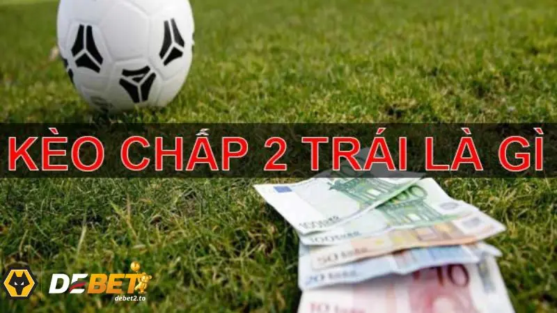 keo chap 2 trai 1 Giải thích về kèo chấp 2 trái là gì chính xác nhất